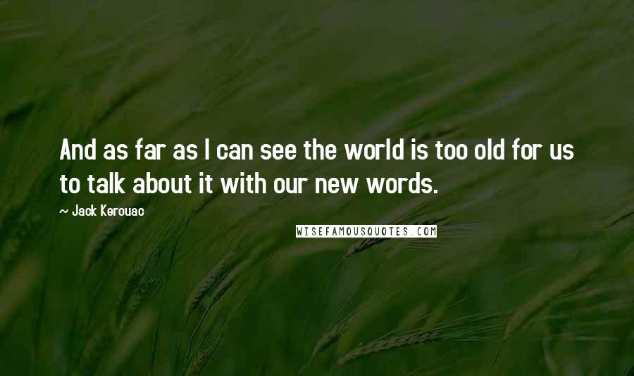 Jack Kerouac Quotes: And as far as I can see the world is too old for us to talk about it with our new words.