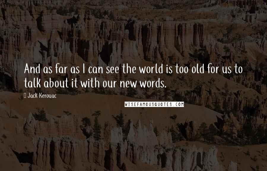 Jack Kerouac Quotes: And as far as I can see the world is too old for us to talk about it with our new words.