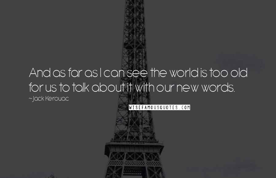 Jack Kerouac Quotes: And as far as I can see the world is too old for us to talk about it with our new words.