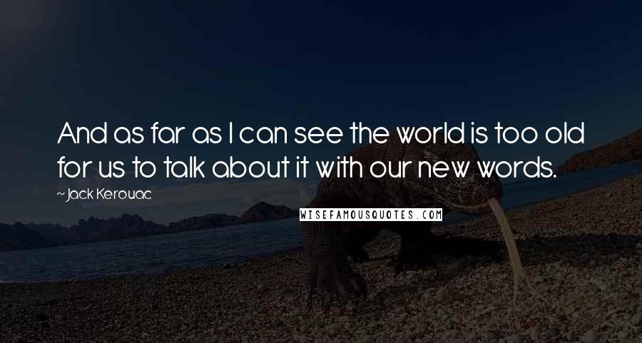 Jack Kerouac Quotes: And as far as I can see the world is too old for us to talk about it with our new words.