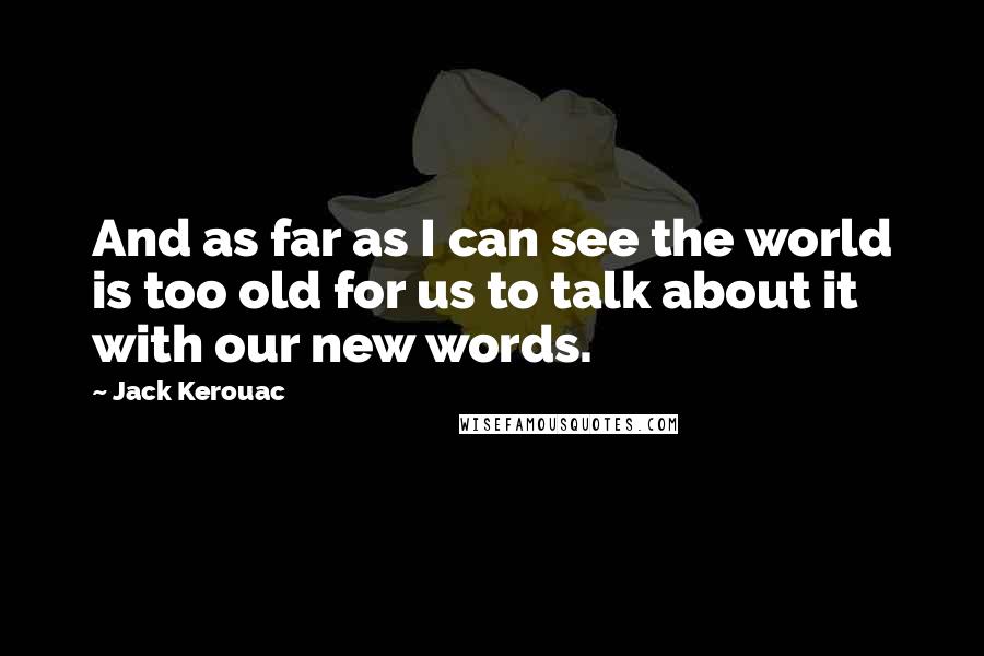 Jack Kerouac Quotes: And as far as I can see the world is too old for us to talk about it with our new words.