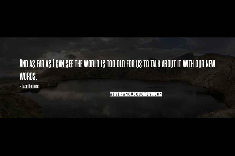 Jack Kerouac Quotes: And as far as I can see the world is too old for us to talk about it with our new words.