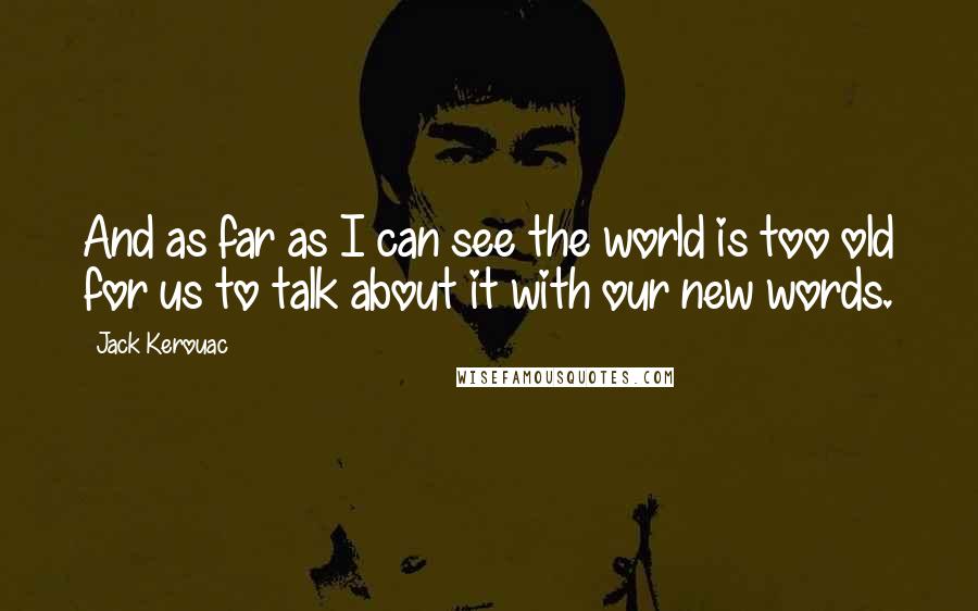 Jack Kerouac Quotes: And as far as I can see the world is too old for us to talk about it with our new words.