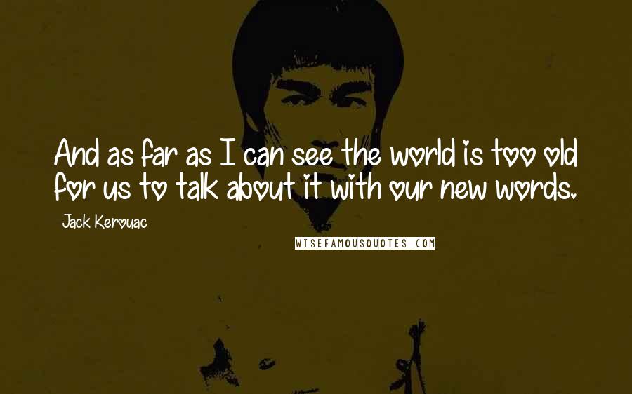 Jack Kerouac Quotes: And as far as I can see the world is too old for us to talk about it with our new words.