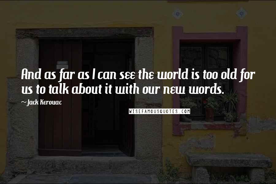 Jack Kerouac Quotes: And as far as I can see the world is too old for us to talk about it with our new words.