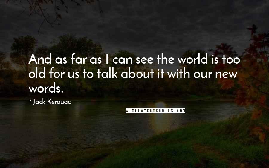 Jack Kerouac Quotes: And as far as I can see the world is too old for us to talk about it with our new words.