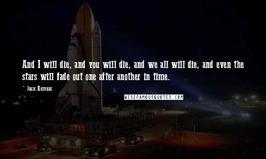 Jack Kerouac Quotes: And I will die, and you will die, and we all will die, and even the stars will fade out one after another in time.
