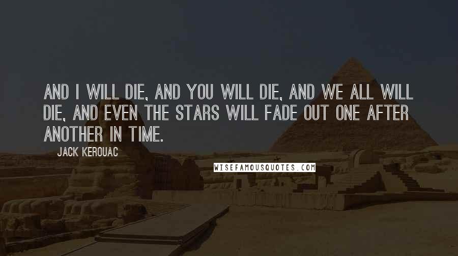 Jack Kerouac Quotes: And I will die, and you will die, and we all will die, and even the stars will fade out one after another in time.