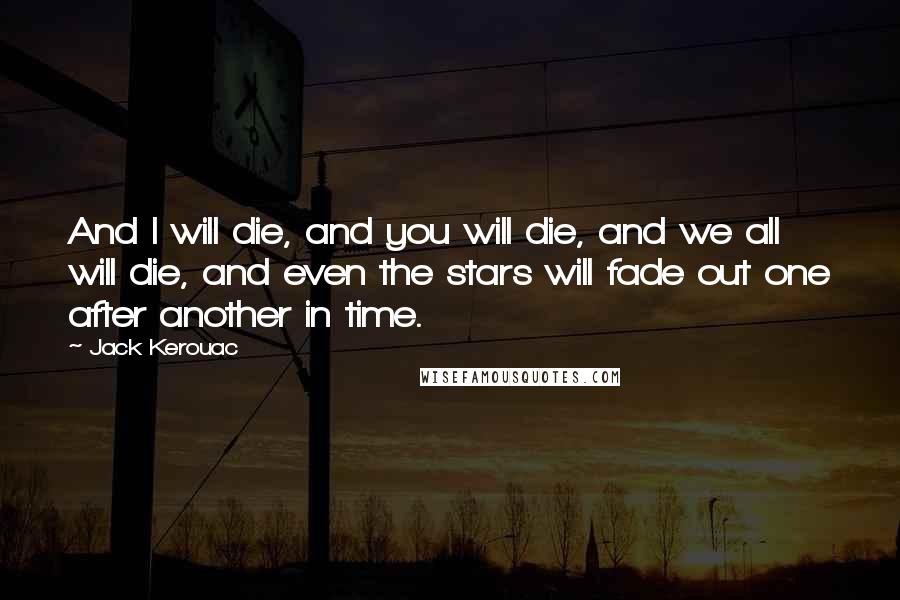 Jack Kerouac Quotes: And I will die, and you will die, and we all will die, and even the stars will fade out one after another in time.