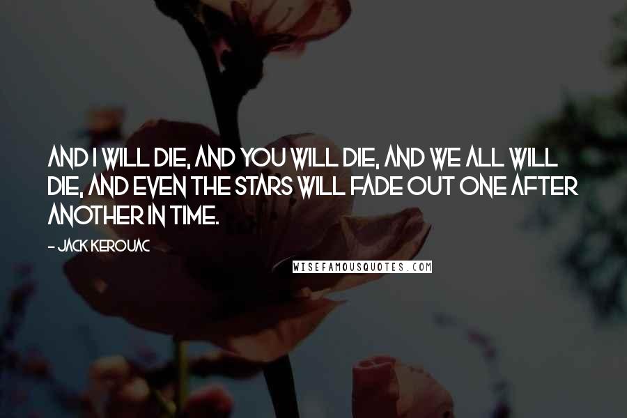Jack Kerouac Quotes: And I will die, and you will die, and we all will die, and even the stars will fade out one after another in time.