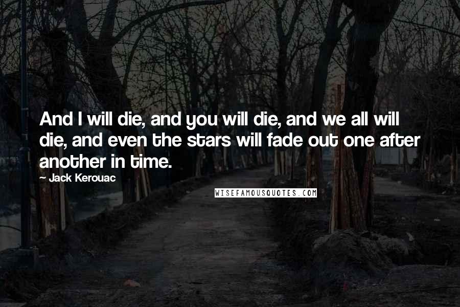 Jack Kerouac Quotes: And I will die, and you will die, and we all will die, and even the stars will fade out one after another in time.