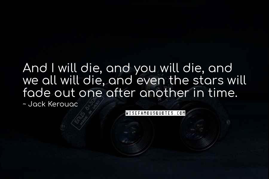 Jack Kerouac Quotes: And I will die, and you will die, and we all will die, and even the stars will fade out one after another in time.