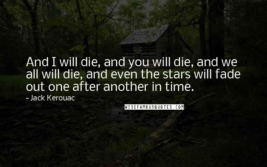 Jack Kerouac Quotes: And I will die, and you will die, and we all will die, and even the stars will fade out one after another in time.