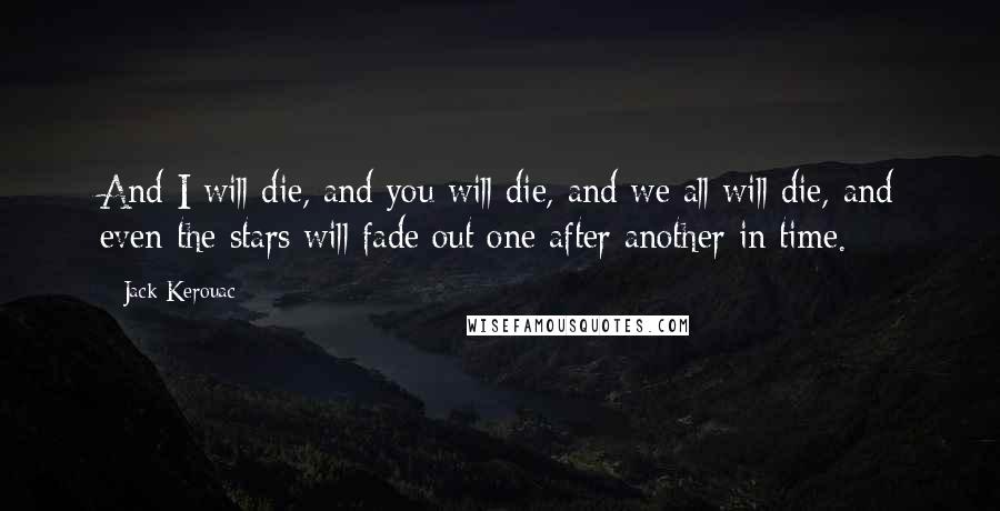 Jack Kerouac Quotes: And I will die, and you will die, and we all will die, and even the stars will fade out one after another in time.