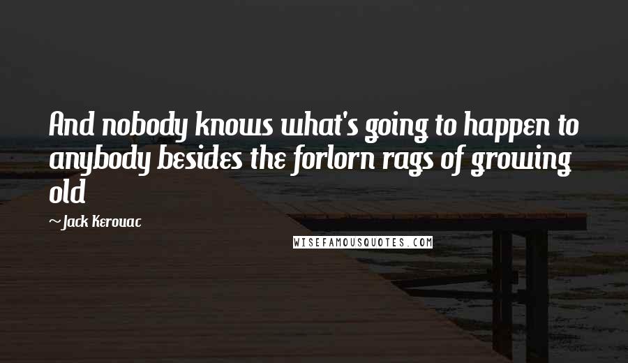 Jack Kerouac Quotes: And nobody knows what's going to happen to anybody besides the forlorn rags of growing old