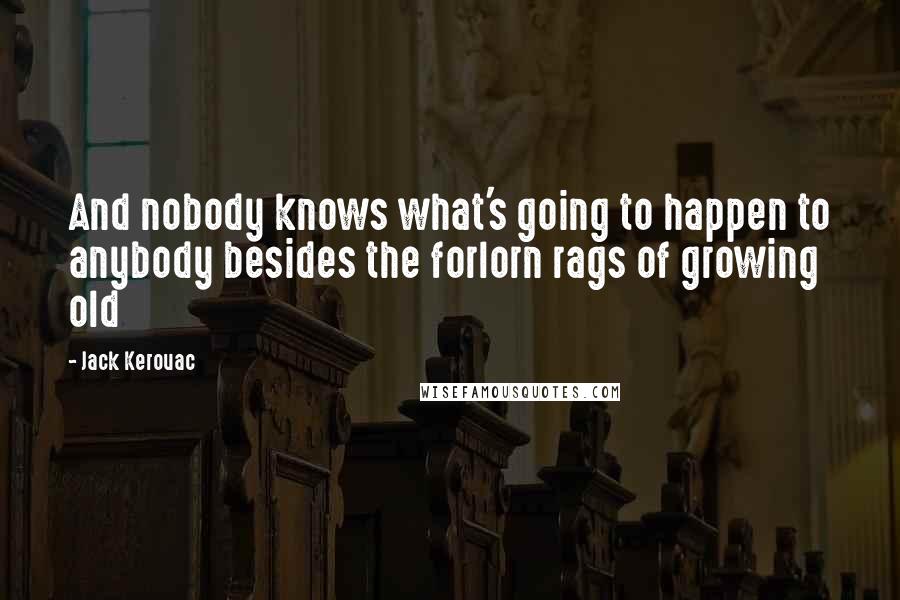 Jack Kerouac Quotes: And nobody knows what's going to happen to anybody besides the forlorn rags of growing old