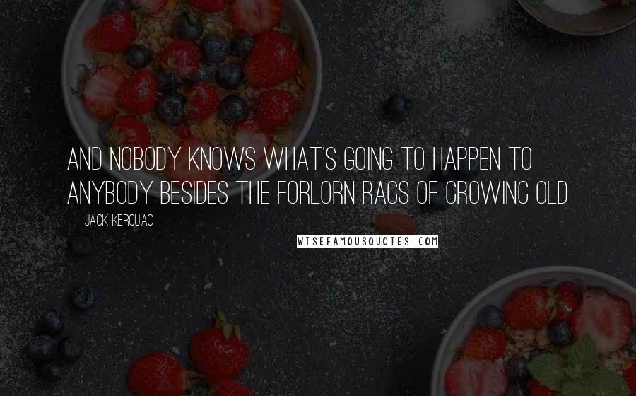 Jack Kerouac Quotes: And nobody knows what's going to happen to anybody besides the forlorn rags of growing old