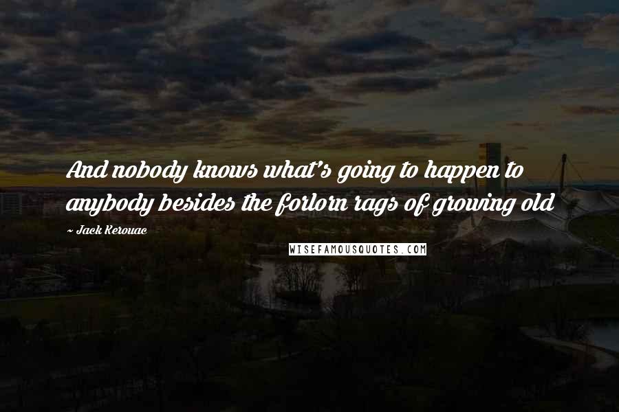 Jack Kerouac Quotes: And nobody knows what's going to happen to anybody besides the forlorn rags of growing old