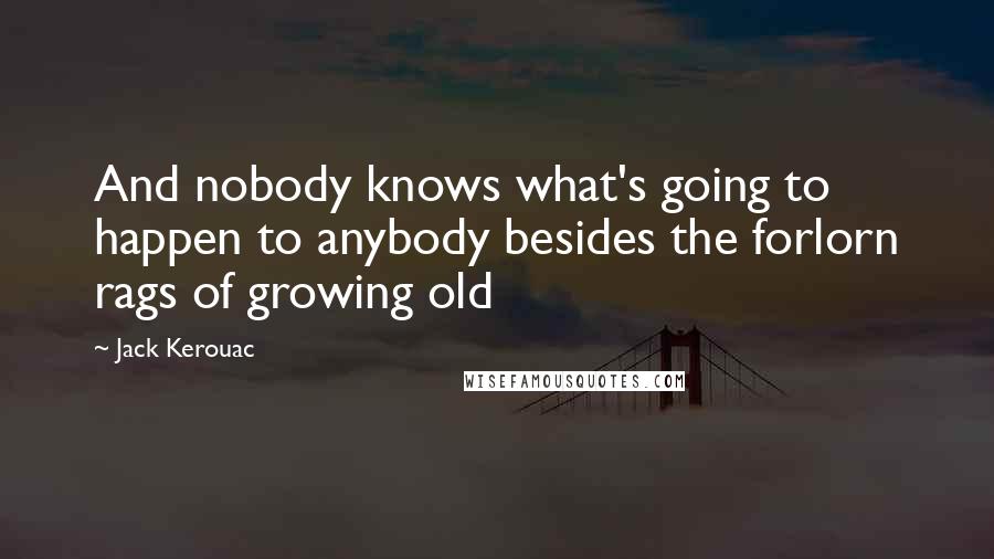 Jack Kerouac Quotes: And nobody knows what's going to happen to anybody besides the forlorn rags of growing old