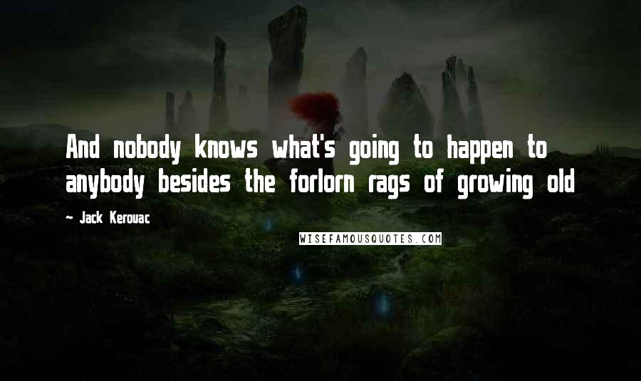 Jack Kerouac Quotes: And nobody knows what's going to happen to anybody besides the forlorn rags of growing old