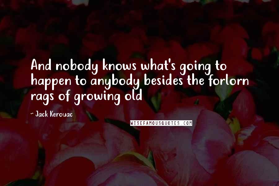 Jack Kerouac Quotes: And nobody knows what's going to happen to anybody besides the forlorn rags of growing old