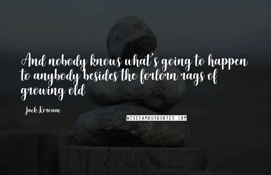 Jack Kerouac Quotes: And nobody knows what's going to happen to anybody besides the forlorn rags of growing old