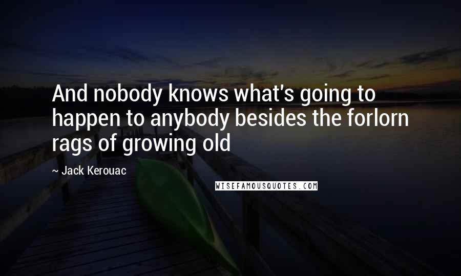 Jack Kerouac Quotes: And nobody knows what's going to happen to anybody besides the forlorn rags of growing old