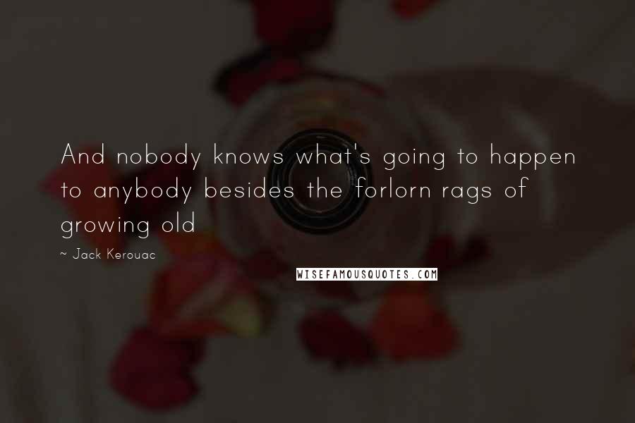 Jack Kerouac Quotes: And nobody knows what's going to happen to anybody besides the forlorn rags of growing old