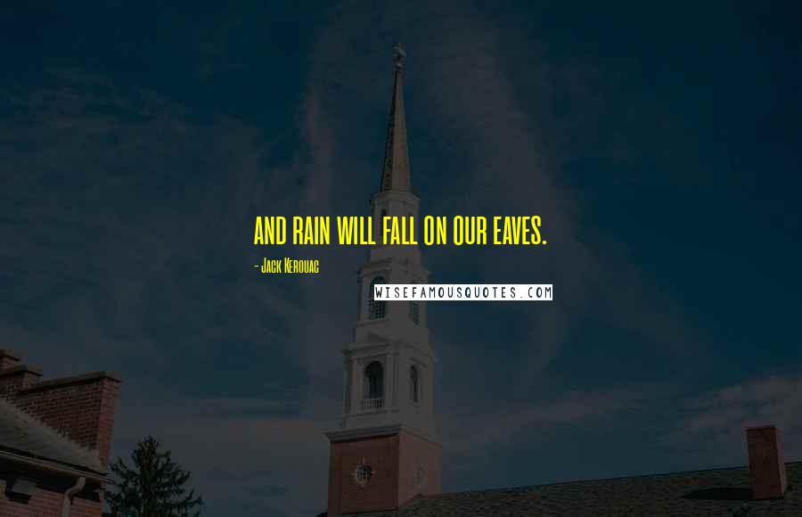 Jack Kerouac Quotes: and rain will fall on our eaves.