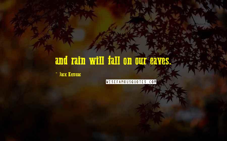 Jack Kerouac Quotes: and rain will fall on our eaves.