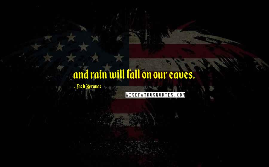 Jack Kerouac Quotes: and rain will fall on our eaves.