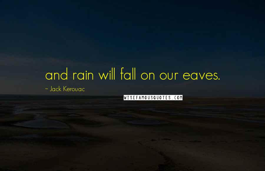 Jack Kerouac Quotes: and rain will fall on our eaves.