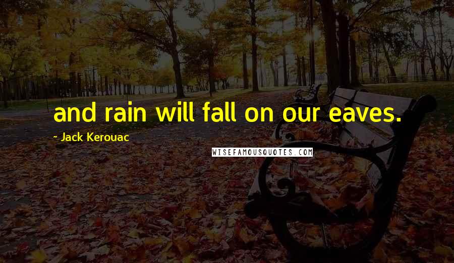 Jack Kerouac Quotes: and rain will fall on our eaves.