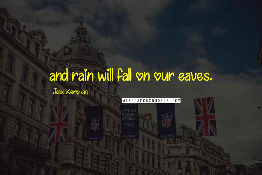 Jack Kerouac Quotes: and rain will fall on our eaves.