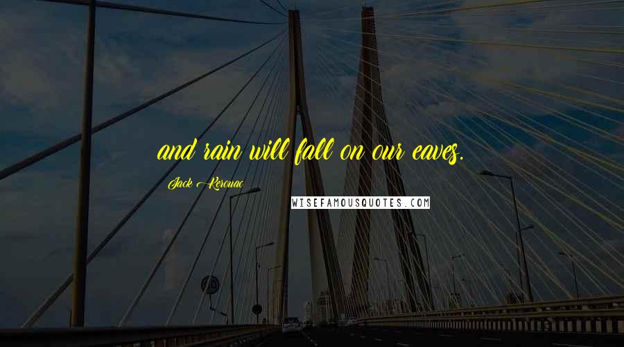 Jack Kerouac Quotes: and rain will fall on our eaves.