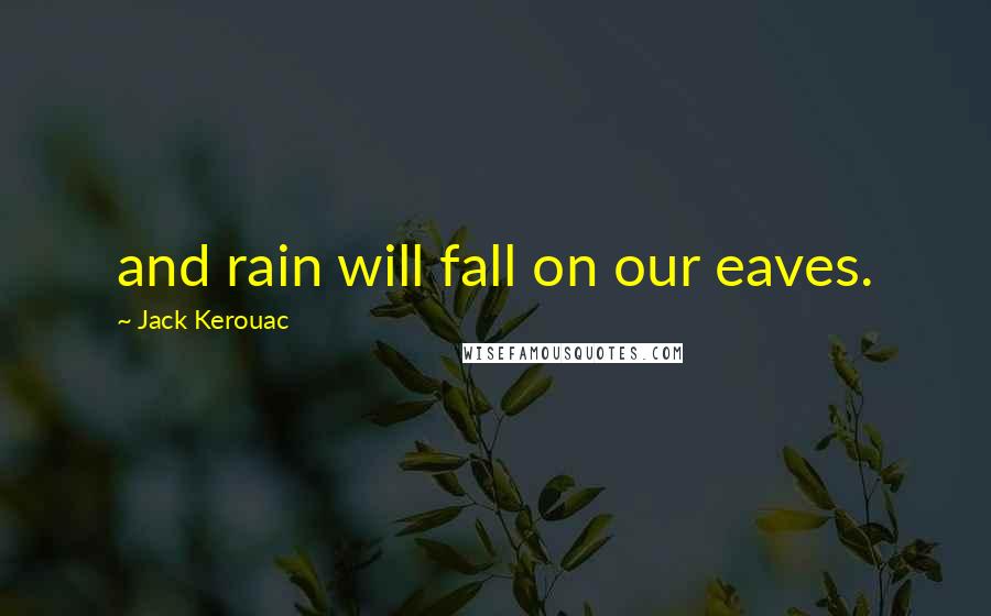 Jack Kerouac Quotes: and rain will fall on our eaves.