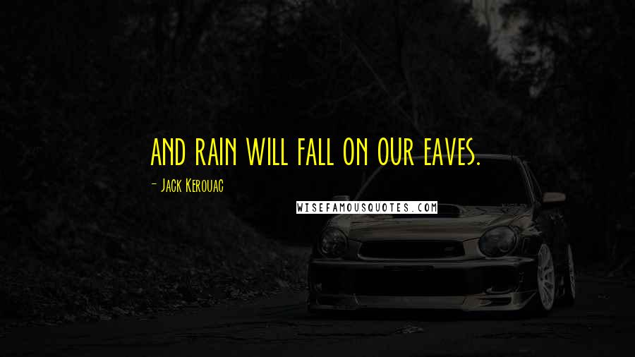 Jack Kerouac Quotes: and rain will fall on our eaves.