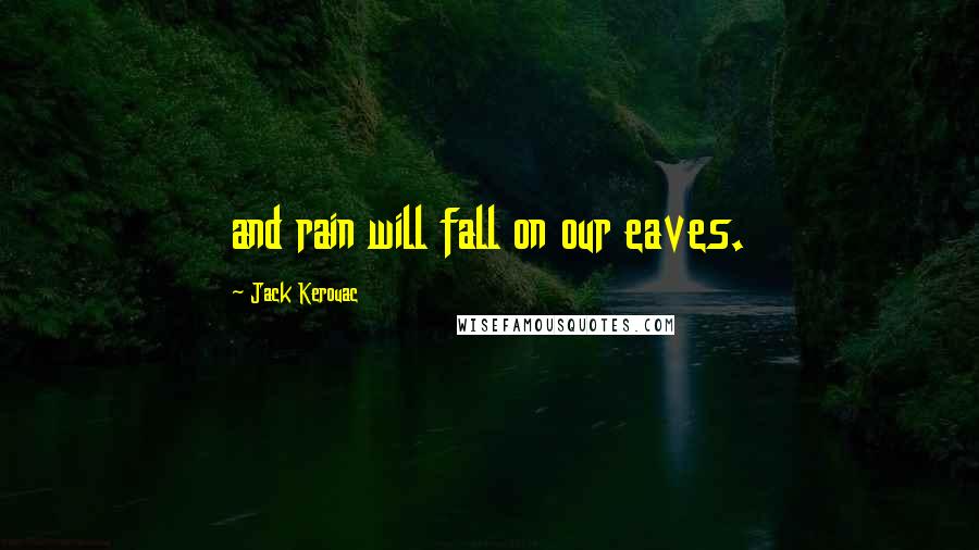 Jack Kerouac Quotes: and rain will fall on our eaves.