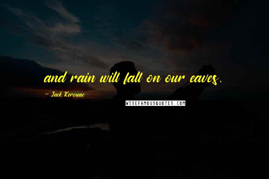 Jack Kerouac Quotes: and rain will fall on our eaves.