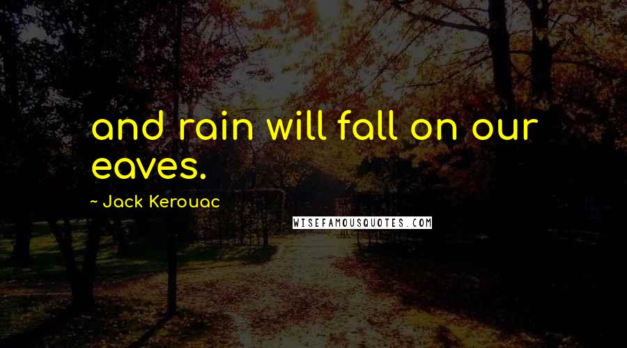 Jack Kerouac Quotes: and rain will fall on our eaves.