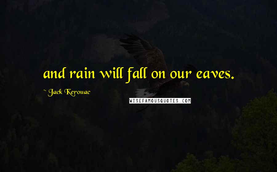 Jack Kerouac Quotes: and rain will fall on our eaves.