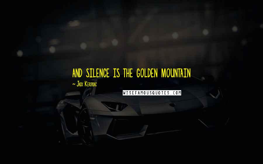 Jack Kerouac Quotes: and silence is the golden mountain