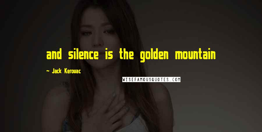 Jack Kerouac Quotes: and silence is the golden mountain