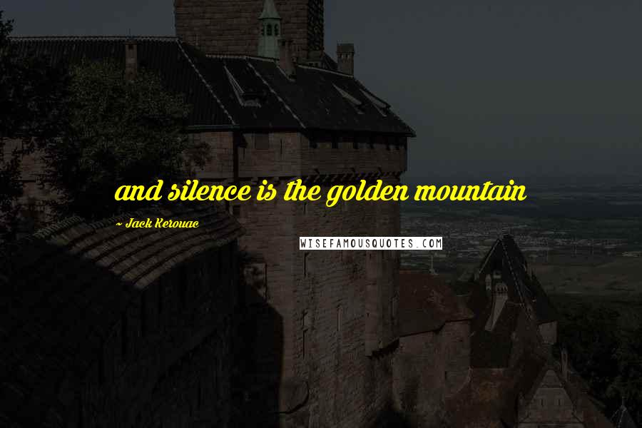 Jack Kerouac Quotes: and silence is the golden mountain
