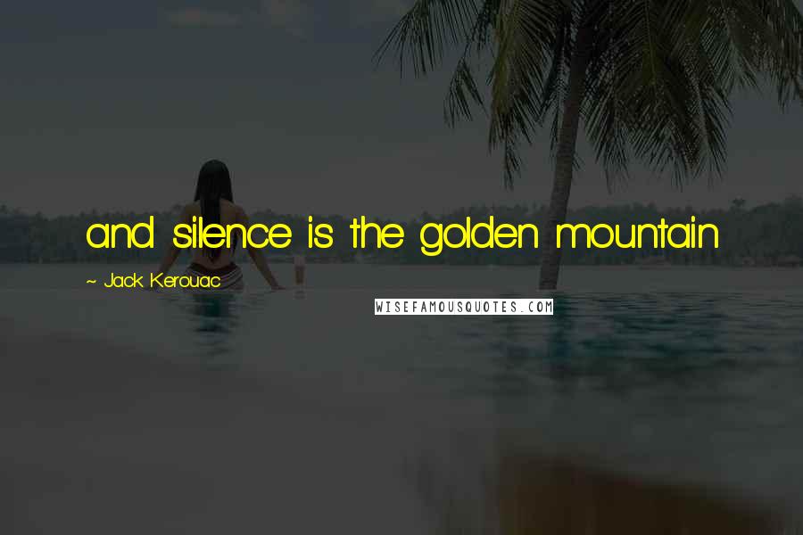 Jack Kerouac Quotes: and silence is the golden mountain