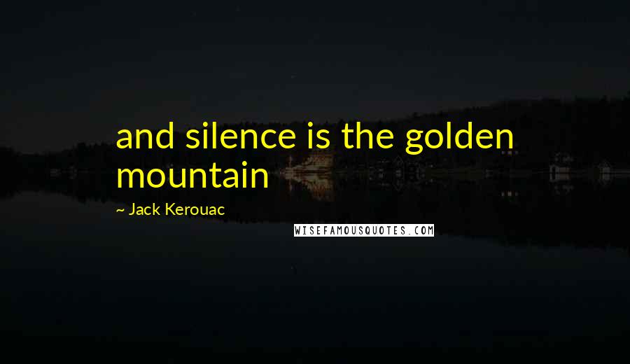 Jack Kerouac Quotes: and silence is the golden mountain