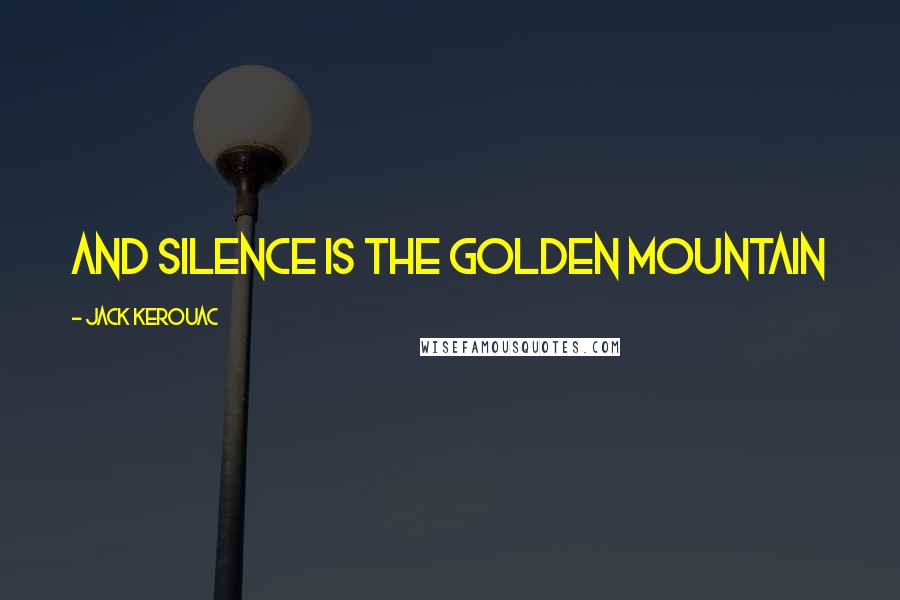 Jack Kerouac Quotes: and silence is the golden mountain