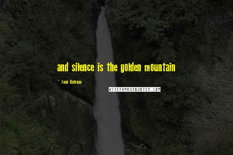 Jack Kerouac Quotes: and silence is the golden mountain