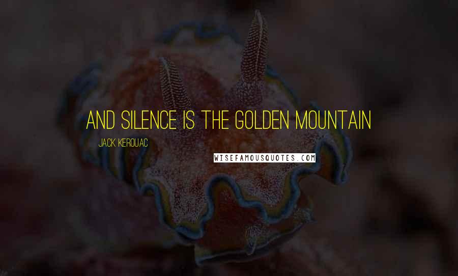 Jack Kerouac Quotes: and silence is the golden mountain