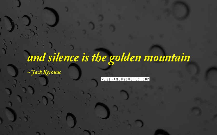 Jack Kerouac Quotes: and silence is the golden mountain